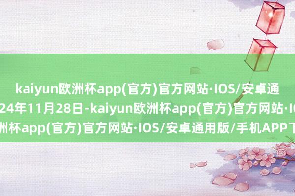 kaiyun欧洲杯app(官方)官方网站·IOS/安卓通用版/手机APP下载2024年11月28日-kaiyun欧洲杯app(官方)官方网站·IOS/安卓通用版/手机APP下载