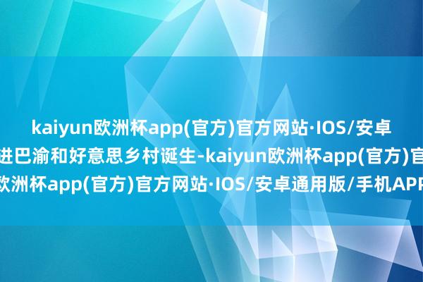 kaiyun欧洲杯app(官方)官方网站·IOS/安卓通用版/手机APP下载促进巴渝和好意思乡村诞生-kaiyun欧洲杯app(官方)官方网站·IOS/安卓通用版/手机APP下载