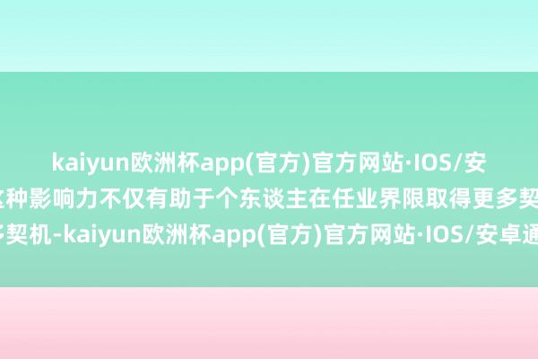 kaiyun欧洲杯app(官方)官方网站·IOS/安卓通用版/手机APP下载这种影响力不仅有助于个东谈主在任业界限取得更多契机-kaiyun欧洲杯app(官方)官方网站·IOS/安卓通用版/手机APP下载