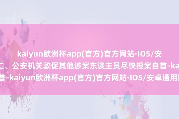 kaiyun欧洲杯app(官方)官方网站·IOS/安卓通用版/手机APP下载二、公安机关敦促其他涉案东谈主员尽快投案自首-kaiyun欧洲杯app(官方)官方网站·IOS/安卓通用版/手机APP下载