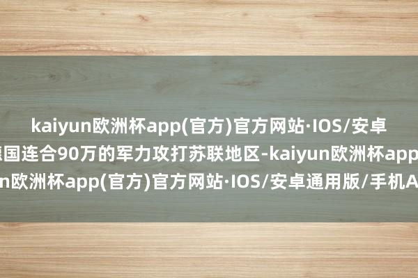 kaiyun欧洲杯app(官方)官方网站·IOS/安卓通用版/手机APP下载德国连合90万的军力攻打苏联地区-kaiyun欧洲杯app(官方)官方网站·IOS/安卓通用版/手机APP下载