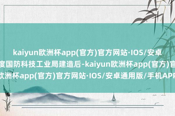 kaiyun欧洲杯app(官方)官方网站·IOS/安卓通用版/手机APP下载国度国防科技工业局建造后-kaiyun欧洲杯app(官方)官方网站·IOS/安卓通用版/手机APP下载