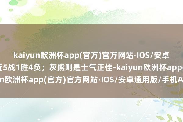 kaiyun欧洲杯app(官方)官方网站·IOS/安卓通用版/手机APP下载近5战1胜4负；灰熊则是士气正佳-kaiyun欧洲杯app(官方)官方网站·IOS/安卓通用版/手机APP下载