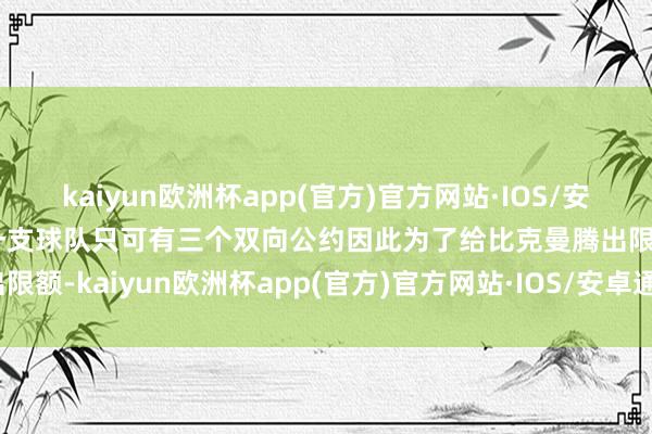 kaiyun欧洲杯app(官方)官方网站·IOS/安卓通用版/手机APP下载一支球队只可有三个双向公约因此为了给比克曼腾出限额-kaiyun欧洲杯app(官方)官方网站·IOS/安卓通用版/手机APP下载