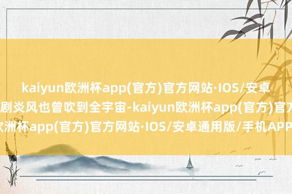 kaiyun欧洲杯app(官方)官方网站·IOS/安卓通用版/手机APP下载短剧炎风也曾吹到全宇宙-kaiyun欧洲杯app(官方)官方网站·IOS/安卓通用版/手机APP下载