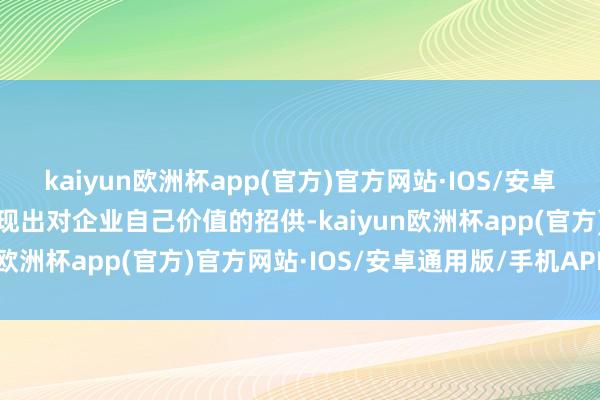 kaiyun欧洲杯app(官方)官方网站·IOS/安卓通用版/手机APP下载展现出对企业自己价值的招供-kaiyun欧洲杯app(官方)官方网站·IOS/安卓通用版/手机APP下载