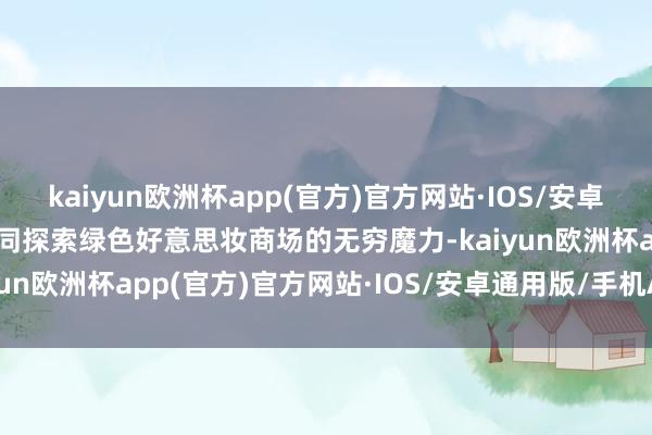 kaiyun欧洲杯app(官方)官方网站·IOS/安卓通用版/手机APP下载共同探索绿色好意思妆商场的无穷魔力-kaiyun欧洲杯app(官方)官方网站·IOS/安卓通用版/手机APP下载