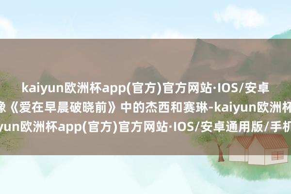 kaiyun欧洲杯app(官方)官方网站·IOS/安卓通用版/手机APP下载就像《爱在早晨破晓前》中的杰西和赛琳-kaiyun欧洲杯app(官方)官方网站·IOS/安卓通用版/手机APP下载