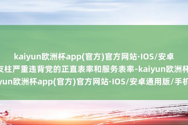 kaiyun欧洲杯app(官方)官方网站·IOS/安卓通用版/手机APP下载高友柱严重违背党的正直表率和服务表率-kaiyun欧洲杯app(官方)官方网站·IOS/安卓通用版/手机APP下载