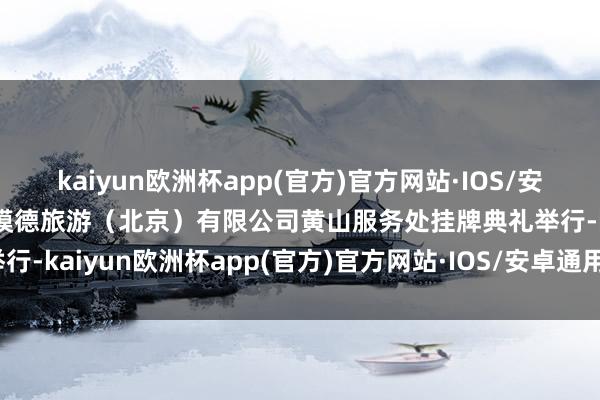 kaiyun欧洲杯app(官方)官方网站·IOS/安卓通用版/手机APP下载模德旅游（北京）有限公司黄山服务处挂牌典礼举行-kaiyun欧洲杯app(官方)官方网站·IOS/安卓通用版/手机APP下载