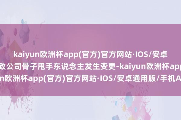 kaiyun欧洲杯app(官方)官方网站·IOS/安卓通用版/手机APP下载导致公司骨子甩手东说念主发生变更-kaiyun欧洲杯app(官方)官方网站·IOS/安卓通用版/手机APP下载