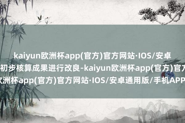 kaiyun欧洲杯app(官方)官方网站·IOS/安卓通用版/手机APP下载对初步核算成果进行改良-kaiyun欧洲杯app(官方)官方网站·IOS/安卓通用版/手机APP下载