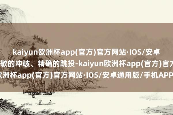 kaiyun欧洲杯app(官方)官方网站·IOS/安卓通用版/手机APP下载机敏的冲破、精确的跳投-kaiyun欧洲杯app(官方)官方网站·IOS/安卓通用版/手机APP下载