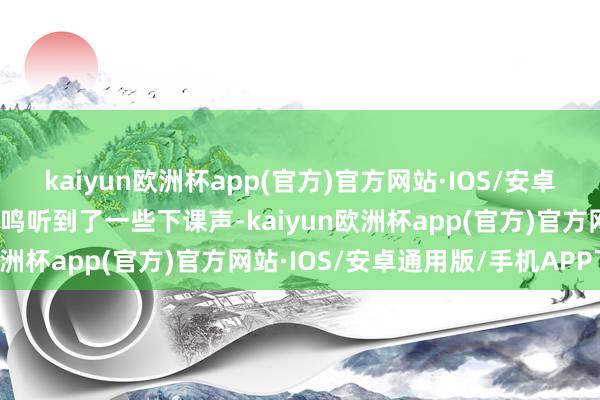 kaiyun欧洲杯app(官方)官方网站·IOS/安卓通用版/手机APP下载杨鸣听到了一些下课声-kaiyun欧洲杯app(官方)官方网站·IOS/安卓通用版/手机APP下载