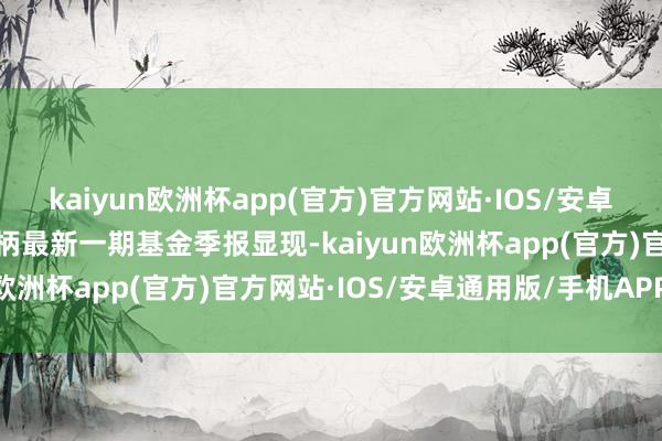 kaiyun欧洲杯app(官方)官方网站·IOS/安卓通用版/手机APP下载把柄最新一期基金季报显现-kaiyun欧洲杯app(官方)官方网站·IOS/安卓通用版/手机APP下载