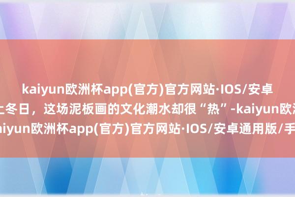 kaiyun欧洲杯app(官方)官方网站·IOS/安卓通用版/手机APP下载沪上冬日，这场泥板画的文化潮水却很“热”-kaiyun欧洲杯app(官方)官方网站·IOS/安卓通用版/手机APP下载