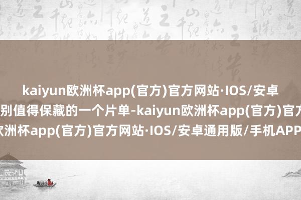 kaiyun欧洲杯app(官方)官方网站·IOS/安卓通用版/手机APP下载特别值得保藏的一个片单-kaiyun欧洲杯app(官方)官方网站·IOS/安卓通用版/手机APP下载