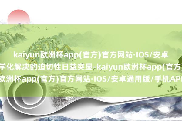 kaiyun欧洲杯app(官方)官方网站·IOS/安卓通用版/手机APP下载科学化解决的迫切性日益突显-kaiyun欧洲杯app(官方)官方网站·IOS/安卓通用版/手机APP下载