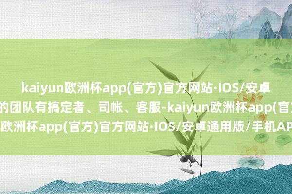 kaiyun欧洲杯app(官方)官方网站·IOS/安卓通用版/手机APP下载她的团队有搞定者、司帐、客服-kaiyun欧洲杯app(官方)官方网站·IOS/安卓通用版/手机APP下载