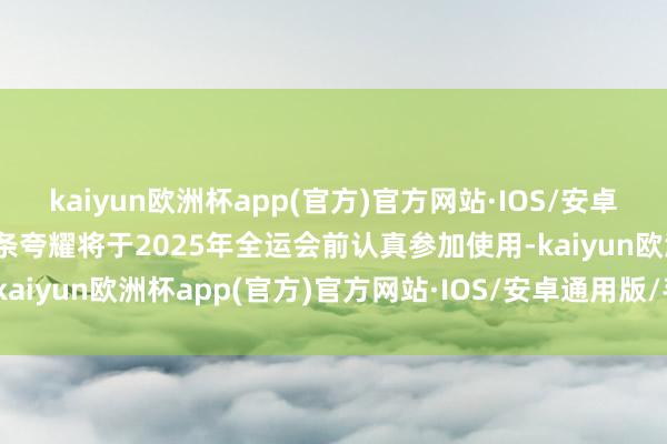 kaiyun欧洲杯app(官方)官方网站·IOS/安卓通用版/手机APP下载该条夸耀将于2025年全运会前认真参加使用-kaiyun欧洲杯app(官方)官方网站·IOS/安卓通用版/手机APP下载