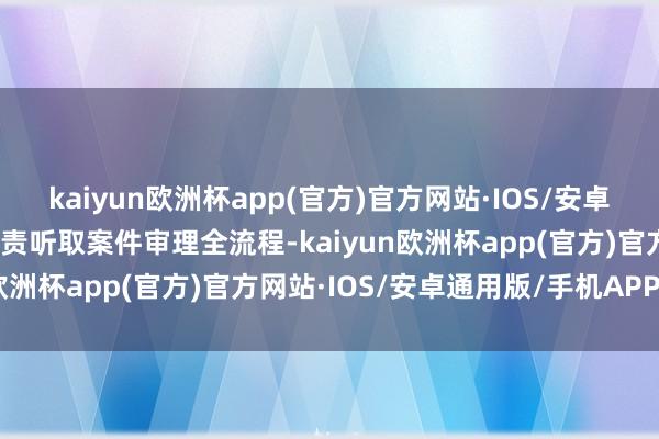 kaiyun欧洲杯app(官方)官方网站·IOS/安卓通用版/手机APP下载负责听取案件审理全流程-kaiyun欧洲杯app(官方)官方网站·IOS/安卓通用版/手机APP下载