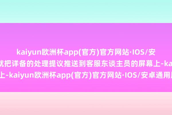 kaiyun欧洲杯app(官方)官方网站·IOS/安卓通用版/手机APP下载就把详备的处理提议推送到客服东谈主员的屏幕上-kaiyun欧洲杯app(官方)官方网站·IOS/安卓通用版/手机APP下载