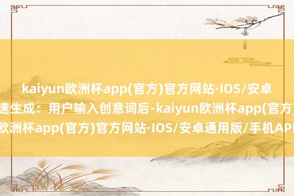 kaiyun欧洲杯app(官方)官方网站·IOS/安卓通用版/手机APP下载快速生成：用户输入创意词后-kaiyun欧洲杯app(官方)官方网站·IOS/安卓通用版/手机APP下载