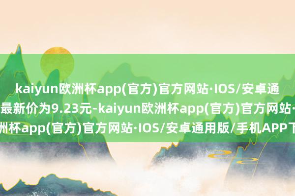 kaiyun欧洲杯app(官方)官方网站·IOS/安卓通用版/手机APP下载正股最新价为9.23元-kaiyun欧洲杯app(官方)官方网站·IOS/安卓通用版/手机APP下载