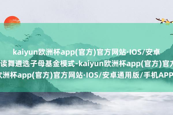 kaiyun欧洲杯app(官方)官方网站·IOS/安卓通用版/手机APP下载饱读舞遴选子母基金模式-kaiyun欧洲杯app(官方)官方网站·IOS/安卓通用版/手机APP下载