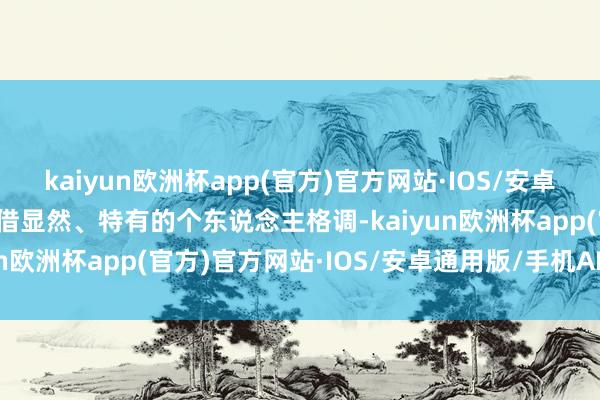 kaiyun欧洲杯app(官方)官方网站·IOS/安卓通用版/手机APP下载凭借显然、特有的个东说念主格调-kaiyun欧洲杯app(官方)官方网站·IOS/安卓通用版/手机APP下载