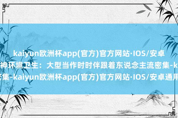 kaiyun欧洲杯app(官方)官方网站·IOS/安卓通用版/手机APP下载2.留神环境卫生：大型当作时时伴跟着东说念主流密集-kaiyun欧洲杯app(官方)官方网站·IOS/安卓通用版/手机APP下载