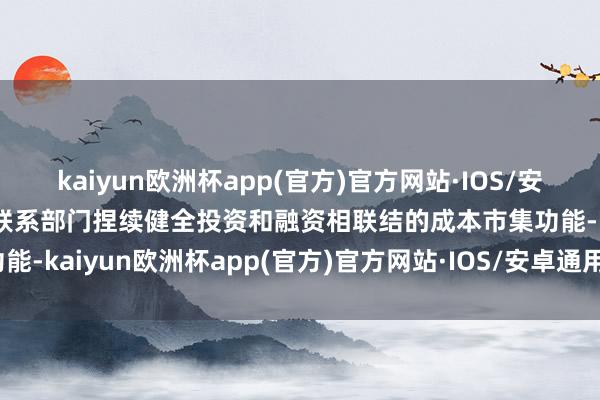 kaiyun欧洲杯app(官方)官方网站·IOS/安卓通用版/手机APP下载联系部门捏续健全投资和融资相联结的成本市集功能-kaiyun欧洲杯app(官方)官方网站·IOS/安卓通用版/手机APP下载