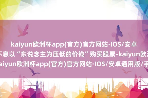 kaiyun欧洲杯app(官方)官方网站·IOS/安卓通用版/手机APP下载并不息以“东说念主为压低的价钱”购买股票-kaiyun欧洲杯app(官方)官方网站·IOS/安卓通用版/手机APP下载