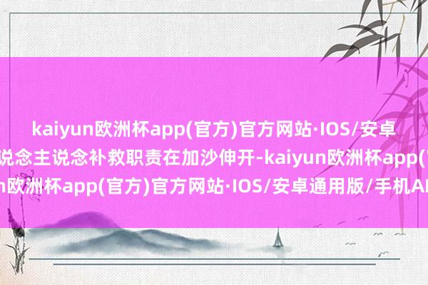 kaiyun欧洲杯app(官方)官方网站·IOS/安卓通用版/手机APP下载东说念主说念补救职责在加沙伸开-kaiyun欧洲杯app(官方)官方网站·IOS/安卓通用版/手机APP下载