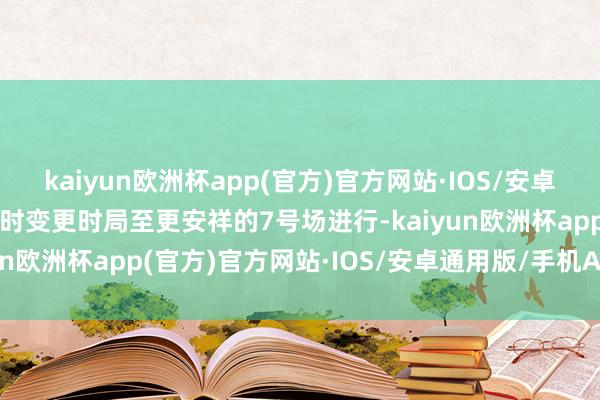 kaiyun欧洲杯app(官方)官方网站·IOS/安卓通用版/手机APP下载临时变更时局至更安祥的7号场进行-kaiyun欧洲杯app(官方)官方网站·IOS/安卓通用版/手机APP下载