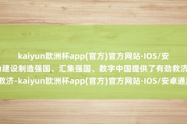 kaiyun欧洲杯app(官方)官方网站·IOS/安卓通用版/手机APP下载为建设制造强国、汇集强国、数字中国提供了有劲救济-kaiyun欧洲杯app(官方)官方网站·IOS/安卓通用版/手机APP下载