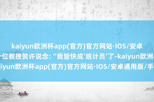 kaiyun欧洲杯app(官方)官方网站·IOS/安卓通用版/手机APP下载一位教授赞许说念:“我皆快成‘统计员’了-kaiyun欧洲杯app(官方)官方网站·IOS/安卓通用版/手机APP下载