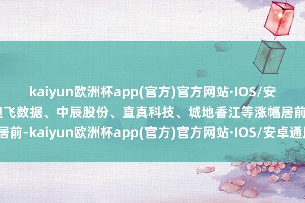 kaiyun欧洲杯app(官方)官方网站·IOS/安卓通用版/手机APP下载奥飞数据、中辰股份、直真科技、城地香江等涨幅居前-kaiyun欧洲杯app(官方)官方网站·IOS/安卓通用版/手机APP下载