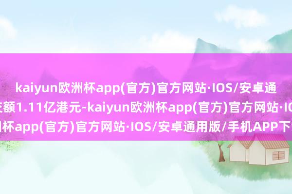 kaiyun欧洲杯app(官方)官方网站·IOS/安卓通用版/手机APP下载成交额1.11亿港元-kaiyun欧洲杯app(官方)官方网站·IOS/安卓通用版/手机APP下载