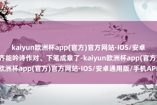 kaiyun欧洲杯app(官方)官方网站·IOS/安卓通用版/手机APP下载您齐能吟诗作对、下笔成章了-kaiyun欧洲杯app(官方)官方网站·IOS/安卓通用版/手机APP下载