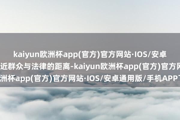 kaiyun欧洲杯app(官方)官方网站·IOS/安卓通用版/手机APP下载拉近群众与法律的距离-kaiyun欧洲杯app(官方)官方网站·IOS/安卓通用版/手机APP下载