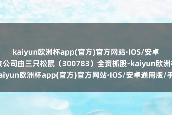 kaiyun欧洲杯app(官方)官方网站·IOS/安卓通用版/手机APP下载该公司由三只松鼠（300783）全资抓股-kaiyun欧洲杯app(官方)官方网站·IOS/安卓通用版/手机APP下载