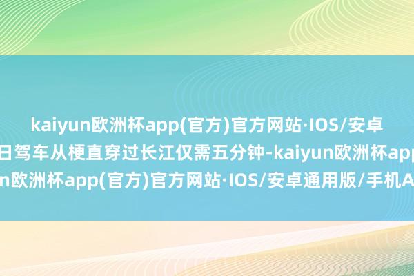 kaiyun欧洲杯app(官方)官方网站·IOS/安卓通用版/手机APP下载往日驾车从梗直穿过长江仅需五分钟-kaiyun欧洲杯app(官方)官方网站·IOS/安卓通用版/手机APP下载