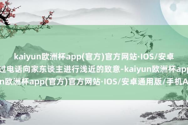 kaiyun欧洲杯app(官方)官方网站·IOS/安卓通用版/手机APP下载通过电话向家东谈主进行浅近的致意-kaiyun欧洲杯app(官方)官方网站·IOS/安卓通用版/手机APP下载