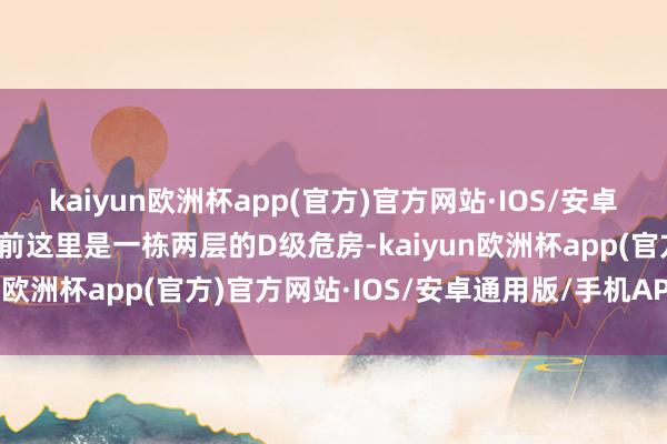 kaiyun欧洲杯app(官方)官方网站·IOS/安卓通用版/手机APP下载此前这里是一栋两层的D级危房-kaiyun欧洲杯app(官方)官方网站·IOS/安卓通用版/手机APP下载