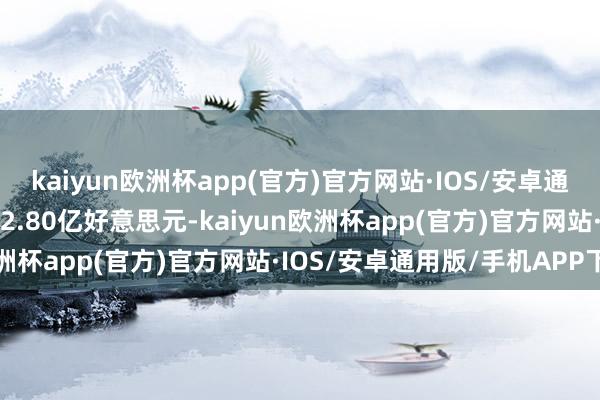 kaiyun欧洲杯app(官方)官方网站·IOS/安卓通用版/手机APP下载毛利2.80亿好意思元-kaiyun欧洲杯app(官方)官方网站·IOS/安卓通用版/手机APP下载