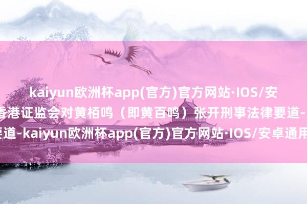 kaiyun欧洲杯app(官方)官方网站·IOS/安卓通用版/手机APP下载香港证监会对黄栢鸣（即黄百鸣）张开刑事法律要道-kaiyun欧洲杯app(官方)官方网站·IOS/安卓通用版/手机APP下载