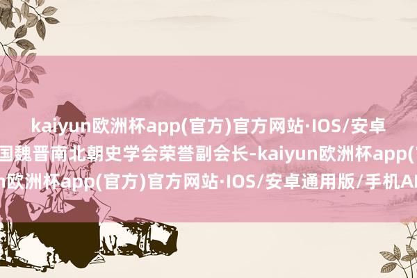 kaiyun欧洲杯app(官方)官方网站·IOS/安卓通用版/手机APP下载中国魏晋南北朝史学会荣誉副会长-kaiyun欧洲杯app(官方)官方网站·IOS/安卓通用版/手机APP下载