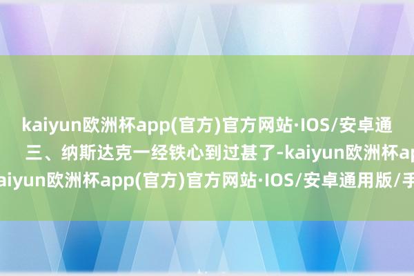 kaiyun欧洲杯app(官方)官方网站·IOS/安卓通用版/手机APP下载        三、纳斯达克一经铁心到过甚了-kaiyun欧洲杯app(官方)官方网站·IOS/安卓通用版/手机APP下载