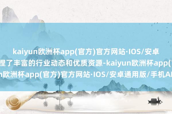 kaiyun欧洲杯app(官方)官方网站·IOS/安卓通用版/手机APP下载掌捏了丰富的行业动态和优质资源-kaiyun欧洲杯app(官方)官方网站·IOS/安卓通用版/手机APP下载